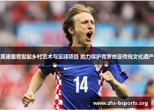 莫德里奇发起乡村艺术与足球项目 助力保护克罗地亚传统文化遗产 莫德里奇发起乡村艺术与足球项目 助力保护克罗地亚传统文化遗产