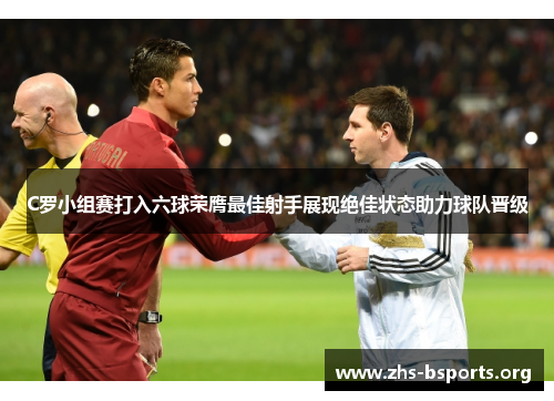 C罗小组赛打入六球荣膺最佳射手展现绝佳状态助力球队晋级 C罗小组赛打入六球荣膺最佳射手展现绝佳状态助力球队晋级