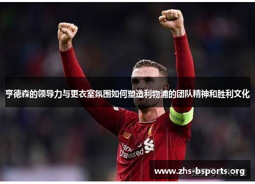 亨德森的领导力与更衣室氛围如何塑造利物浦的团队精神和胜利文化 亨德森的领导力与更衣室氛围如何塑造利物浦的团队精神和胜利文化