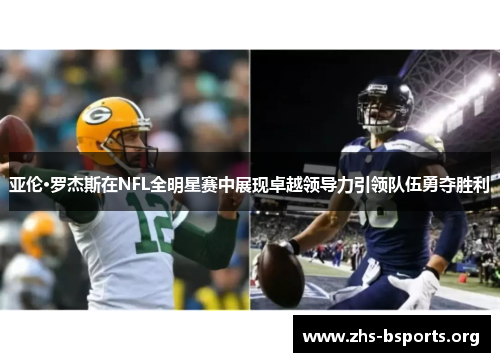 亚伦·罗杰斯在NFL全明星赛中展现卓越领导力引领队伍勇夺胜利 亚伦·罗杰斯在NFL全明星赛中展现卓越领导力引领队伍勇夺胜利
