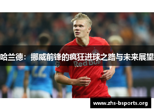 哈兰德:挪威前锋的疯狂进球之路与未来展望 哈兰德:挪威前锋的疯狂进球之路与未来展望