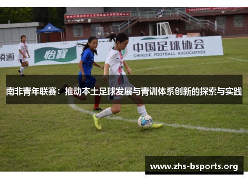 南非青年联赛:推动本土足球发展与青训体系创新的探索与实践 南非青年联赛:推动本土足球发展与青训体系创新的探索与实践