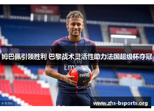 姆巴佩引领胜利 巴黎战术灵活性助力法国超级杯夺冠 姆巴佩引领胜利 巴黎战术灵活性助力法国超级杯夺冠