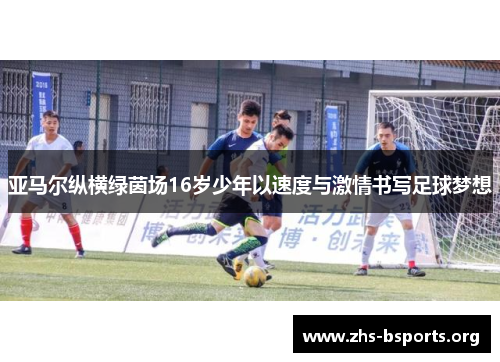 亚马尔纵横绿茵场16岁少年以速度与激情书写足球梦想 亚马尔纵横绿茵场16岁少年以速度与激情书写足球梦想