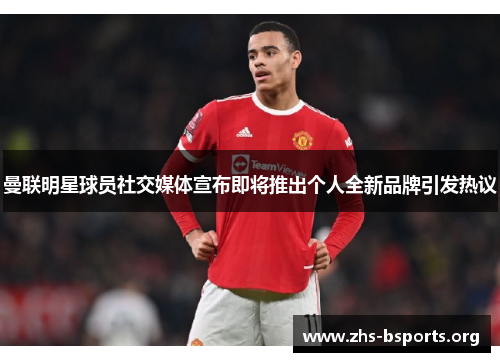 曼联明星球员社交媒体宣布即将推出个人全新品牌引发热议 曼联明星球员社交媒体宣布即将推出个人全新品牌引发热议