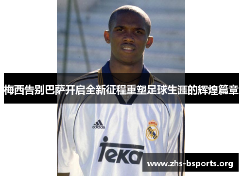 梅西告别巴萨开启全新征程重塑足球生涯的辉煌篇章 梅西告别巴萨开启全新征程重塑足球生涯的辉煌篇章