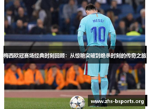 梅西欧冠赛场经典时刻回顾:从惊艳突破到绝杀时刻的传奇之旅 梅西欧冠赛场经典时刻回顾:从惊艳突破到绝杀时刻的传奇之旅