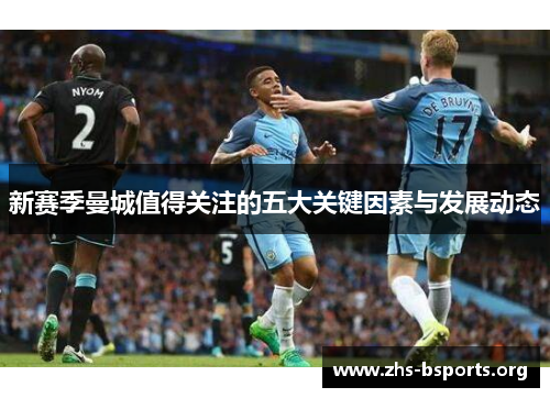 新赛季曼城值得关注的五大关键因素与发展动态 新赛季曼城值得关注的五大关键因素与发展动态