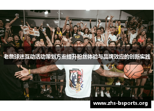 老詹球迷互动活动策划方案提升粉丝体验与品牌效应的创新实践 老詹球迷互动活动策划方案提升粉丝体验与品牌效应的创新实践