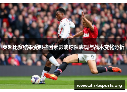英超比赛结果受哪些因素影响球队表现与战术变化分析 英超比赛结果受哪些因素影响球队表现与战术变化分析