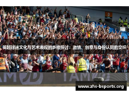 英超球迷文化与艺术表现的多维探讨:激情、创意与身份认同的交织 英超球迷文化与艺术表现的多维探讨:激情、创意与身份认同的交织