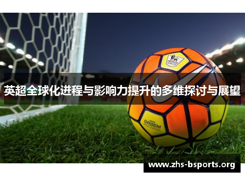 英超全球化进程与影响力提升的多维探讨与展望 英超全球化进程与影响力提升的多维探讨与展望