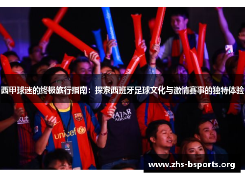 西甲球迷的终极旅行指南:探索西班牙足球文化与激情赛事的独特体验 西甲球迷的终极旅行指南:探索西班牙足球文化与激情赛事的独特体验