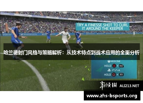 哈兰德射门风格与策略解析:从技术特点到战术应用的全面分析 哈兰德射门风格与策略解析:从技术特点到战术应用的全面分析