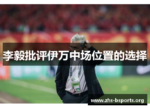李毅批评伊万中场位置的选择 李毅批评伊万中场位置的选择