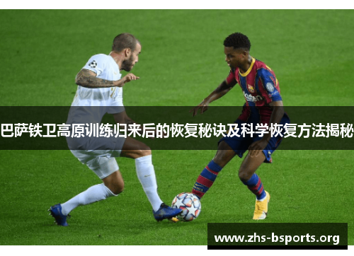 巴萨铁卫高原训练归来后的恢复秘诀及科学恢复方法揭秘 巴萨铁卫高原训练归来后的恢复秘诀及科学恢复方法揭秘