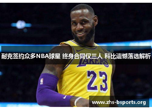 耐克签约众多NBA球星 终身合同仅三人 科比遗憾落选解析 耐克签约众多NBA球星 终身合同仅三人 科比遗憾落选解析
