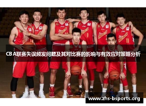 CBA联赛失误频发问题及其对比赛的影响与有效应对策略分析 CBA联赛失误频发问题及其对比赛的影响与有效应对策略分析