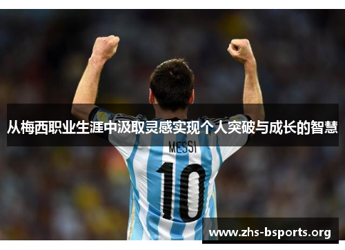 从梅西职业生涯中汲取灵感实现个人突破与成长的智慧 从梅西职业生涯中汲取灵感实现个人突破与成长的智慧