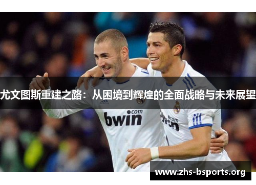 尤文图斯重建之路:从困境到辉煌的全面战略与未来展望 尤文图斯重建之路:从困境到辉煌的全面战略与未来展望