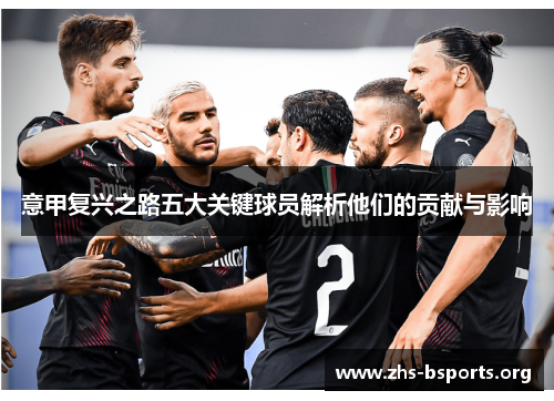 意甲复兴之路五大关键球员解析他们的贡献与影响 意甲复兴之路五大关键球员解析他们的贡献与影响