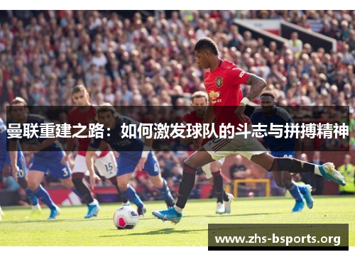 曼联重建之路:如何激发球队的斗志与拼搏精神 曼联重建之路:如何激发球队的斗志与拼搏精神