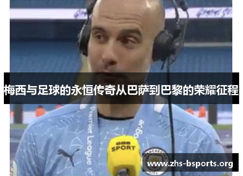 梅西与足球的永恒传奇从巴萨到巴黎的荣耀征程 梅西与足球的永恒传奇从巴萨到巴黎的荣耀征程