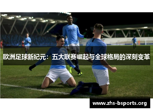 欧洲足球新纪元:五大联赛崛起与全球格局的深刻变革 欧洲足球新纪元:五大联赛崛起与全球格局的深刻变革