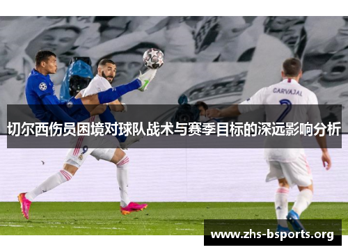 切尔西伤员困境对球队战术与赛季目标的深远影响分析 切尔西伤员困境对球队战术与赛季目标的深远影响分析