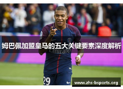姆巴佩加盟皇马的五大关键要素深度解析 姆巴佩加盟皇马的五大关键要素深度解析