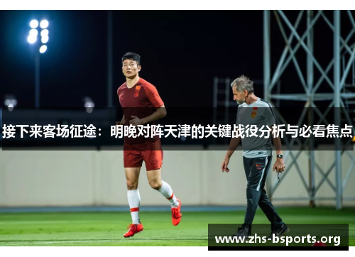 接下来客场征途:明晚对阵天津的关键战役分析与必看焦点 接下来客场征途:明晚对阵天津的关键战役分析与必看焦点
