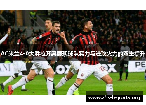 AC米兰4-0大胜拉齐奥展现球队实力与进攻火力的双重提升 AC米兰4-0大胜拉齐奥展现球队实力与进攻火力的双重提升