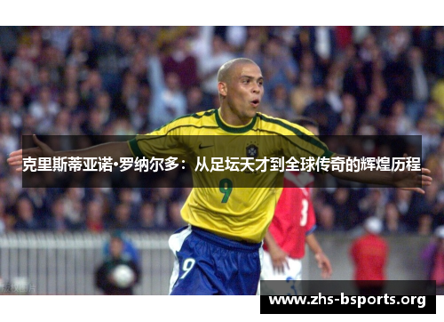 克里斯蒂亚诺·罗纳尔多：从足坛天才到全球传奇的辉煌历程