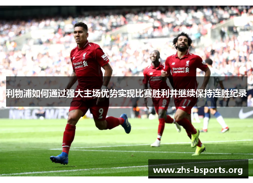 利物浦如何通过强大主场优势实现比赛胜利并继续保持连胜纪录 利物浦如何通过强大主场优势实现比赛胜利并继续保持连胜纪录