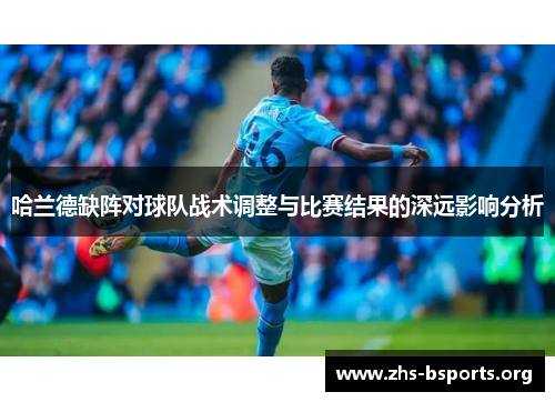 哈兰德缺阵对球队战术调整与比赛结果的深远影响分析 哈兰德缺阵对球队战术调整与比赛结果的深远影响分析