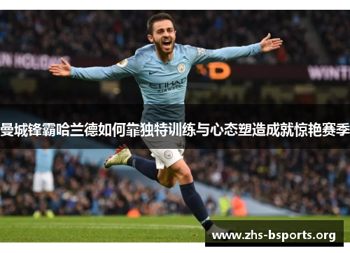 曼城锋霸哈兰德如何靠独特训练与心态塑造成就惊艳赛季 曼城锋霸哈兰德如何靠独特训练与心态塑造成就惊艳赛季