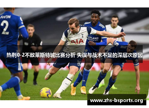 热刺0-2不敌莱斯特城比赛分析 失误与战术不足的深层次原因 热刺0-2不敌莱斯特城比赛分析 失误与战术不足的深层次原因