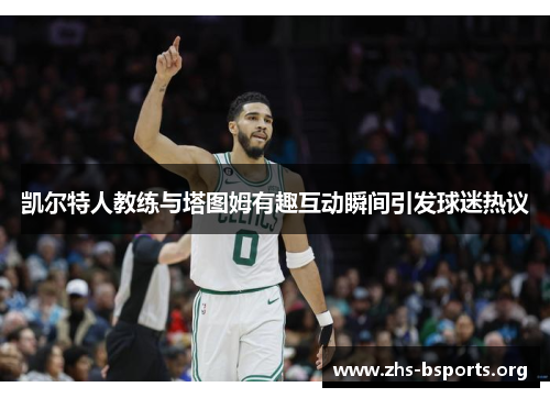 凯尔特人教练与塔图姆有趣互动瞬间引发球迷热议 凯尔特人教练与塔图姆有趣互动瞬间引发球迷热议