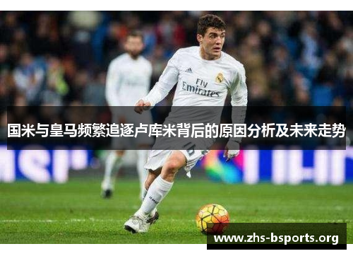 国米与皇马频繁追逐卢库米背后的原因分析及未来走势 国米与皇马频繁追逐卢库米背后的原因分析及未来走势