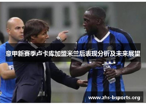 意甲新赛季卢卡库加盟米兰后表现分析及未来展望 意甲新赛季卢卡库加盟米兰后表现分析及未来展望