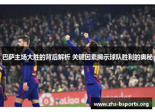 巴萨主场大胜的背后解析 关键因素揭示球队胜利的奥秘 巴萨主场大胜的背后解析 关键因素揭示球队胜利的奥秘