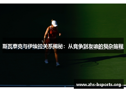 斯瓦泰克与伊埃拉关系揭秘:从竞争到友谊的复杂旅程 斯瓦泰克与伊埃拉关系揭秘:从竞争到友谊的复杂旅程