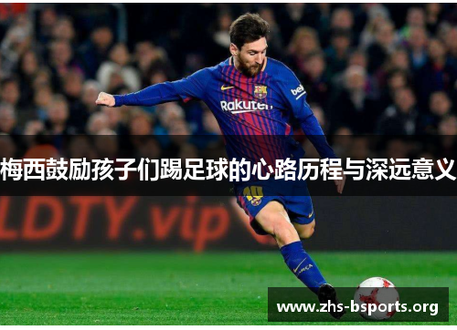 梅西鼓励孩子们踢足球的心路历程与深远意义 梅西鼓励孩子们踢足球的心路历程与深远意义