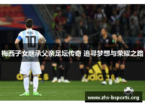 梅西子女继承父亲足坛传奇 追寻梦想与荣耀之路 梅西子女继承父亲足坛传奇 追寻梦想与荣耀之路