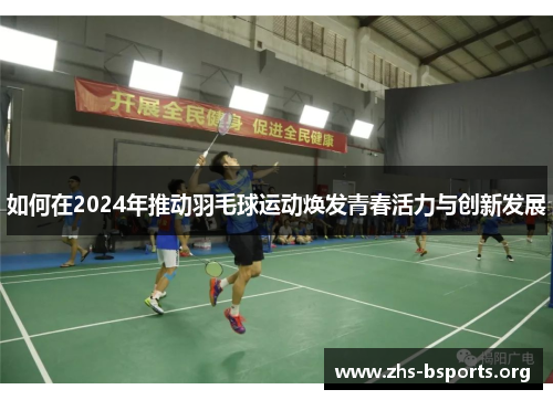 如何在2024年推动羽毛球运动焕发青春活力与创新发展 如何在2024年推动羽毛球运动焕发青春活力与创新发展