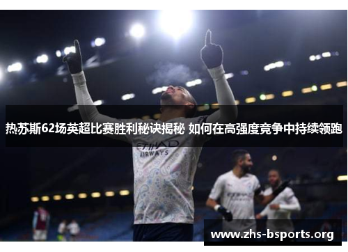 热苏斯62场英超比赛胜利秘诀揭秘 如何在高强度竞争中持续领跑 热苏斯62场英超比赛胜利秘诀揭秘 如何在高强度竞争中持续领跑