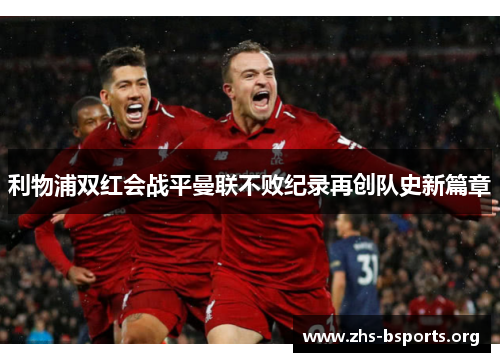 利物浦双红会战平曼联不败纪录再创队史新篇章 利物浦双红会战平曼联不败纪录再创队史新篇章