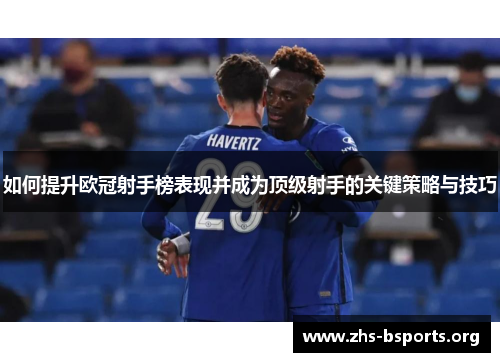 如何提升欧冠射手榜表现并成为顶级射手的关键策略与技巧 如何提升欧冠射手榜表现并成为顶级射手的关键策略与技巧