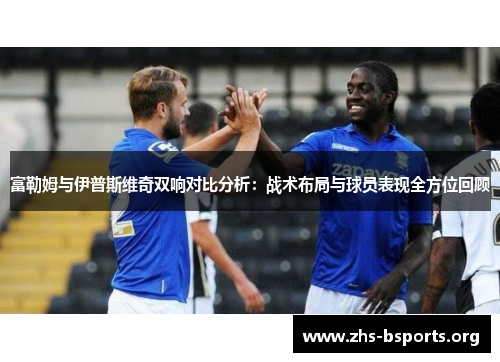 富勒姆与伊普斯维奇双响对比分析:战术布局与球员表现全方位回顾 富勒姆与伊普斯维奇双响对比分析:战术布局与球员表现全方位回顾