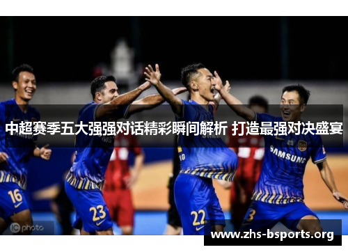 中超赛季五大强强对话精彩瞬间解析 打造最强对决盛宴 中超赛季五大强强对话精彩瞬间解析 打造最强对决盛宴